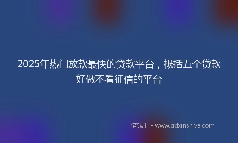2025年热门放款最快的贷款平台，概括五个贷款好做不看征信的平台