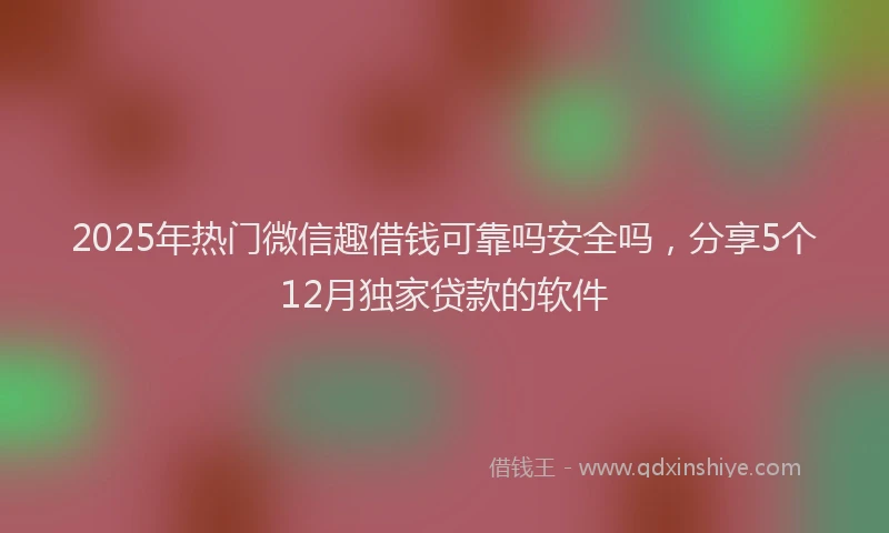 2025年热门微信趣借钱可靠吗安全吗，分享5个12月独家贷款的软件