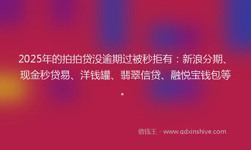 2025年的拍拍贷没逾期过被秒拒有：新浪分期、现金秒贷易、洋钱罐、翡翠信贷、融悦宝钱包等。
