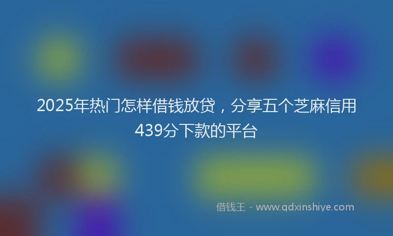 2025年热门怎样借钱放贷，分享五个芝麻信用439分下款的平台