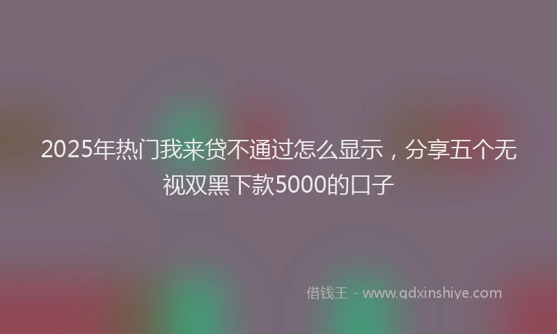 2025年热门我来贷不通过怎么显示，分享五个无视双黑下款5000的口子