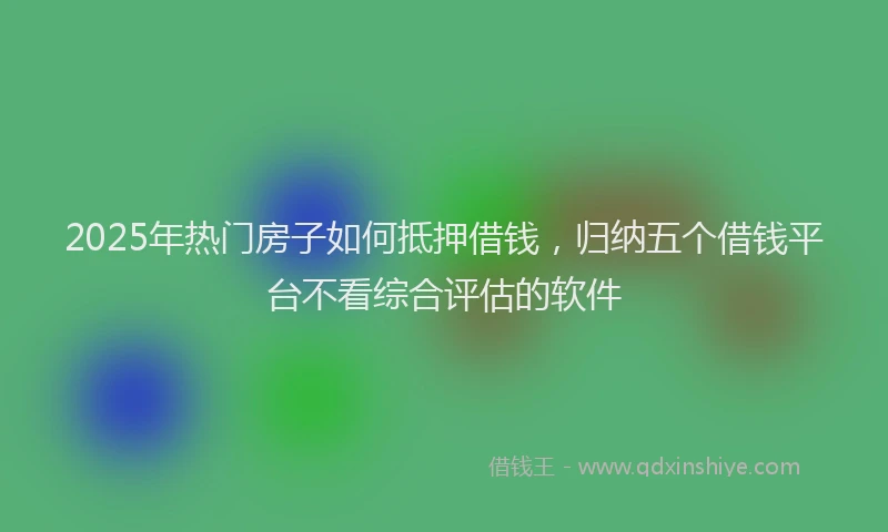 2025年热门房子如何抵押借钱，归纳五个借钱平台不看综合评估的软件
