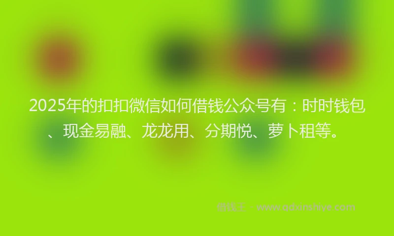 2025年的扣扣微信如何借钱公众号有：时时钱包、现金易融、龙龙用、分期悦、萝卜租等。