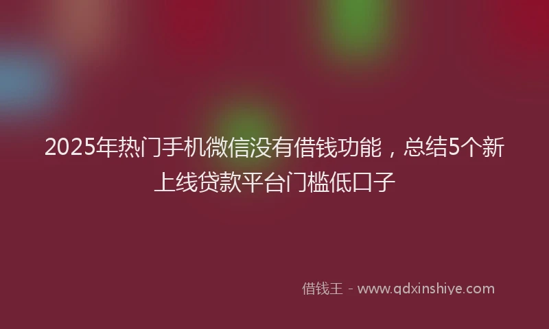 2025年热门手机微信没有借钱功能，总结5个新上线贷款平台门槛低口子