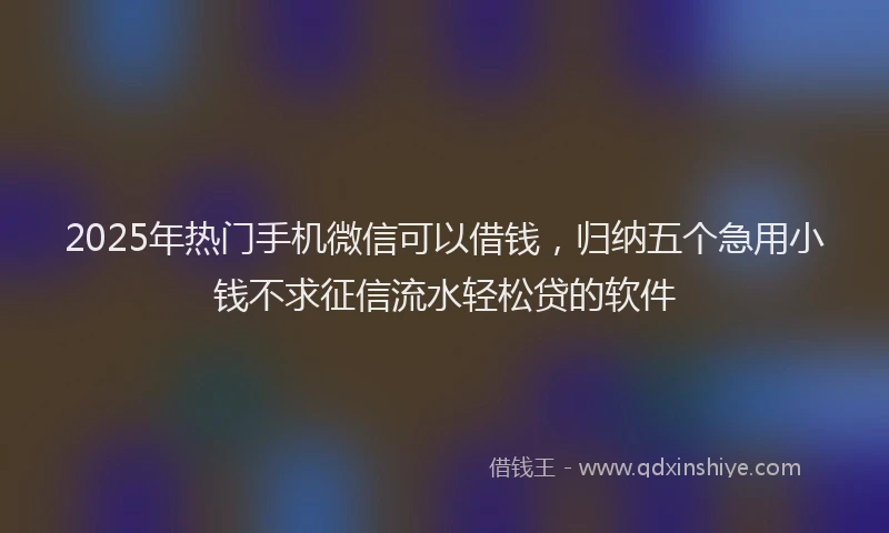 2025年热门手机微信可以借钱，归纳五个急用小钱不求征信流水轻松贷的软件