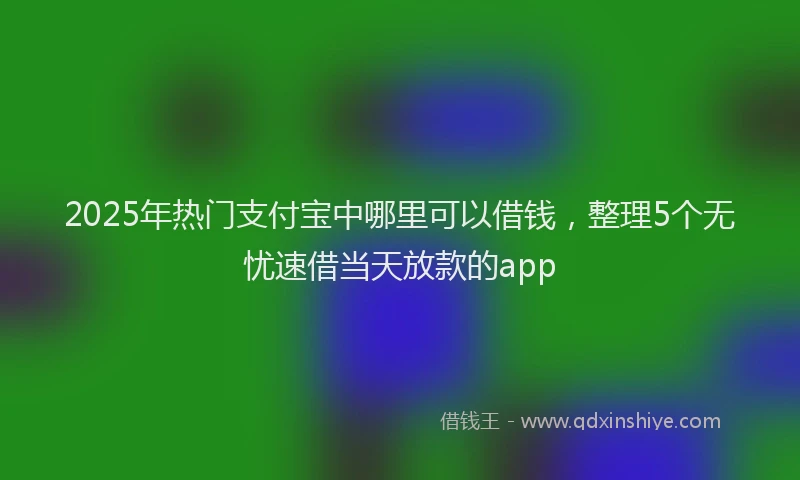 2025年热门支付宝中哪里可以借钱，整理5个无忧速借当天放款的app