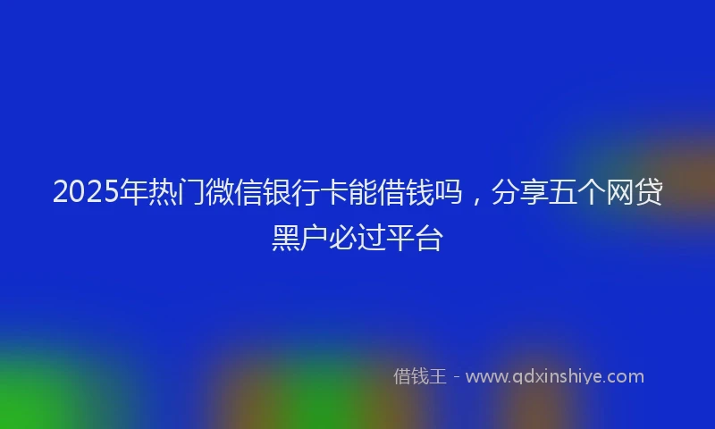2025年热门微信银行卡能借钱吗，分享五个网贷黑户必过平台