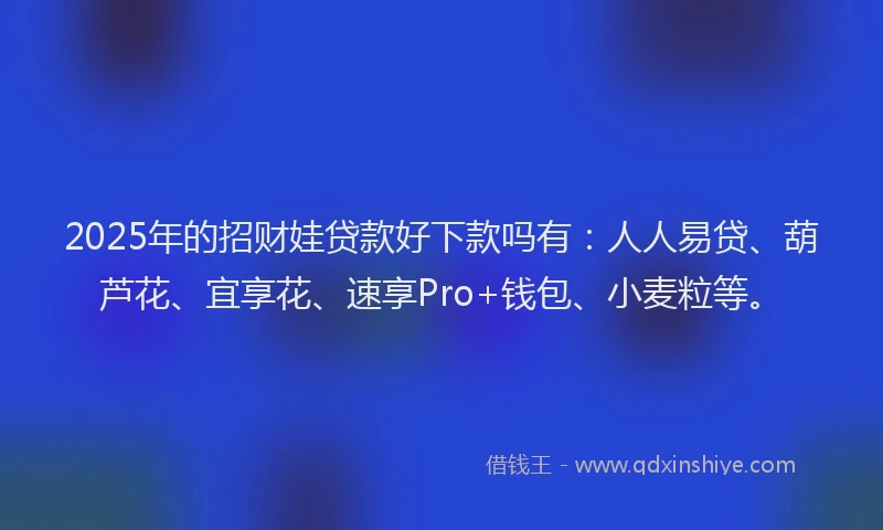 2025年的招财娃贷款好下款吗有：人人易贷、葫芦花、宜享花、速享Pro+钱包、小麦粒等。