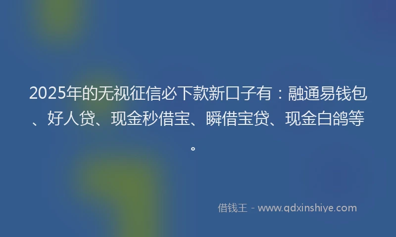 2025年的无视征信必下款新口子有：融通易钱包、好人贷、现金秒借宝、瞬借宝贷、现金白鸽等。