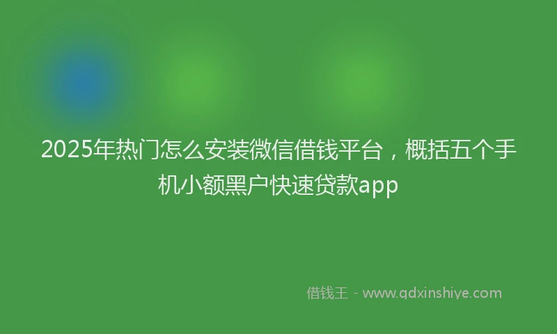 2025年热门怎么安装微信借钱平台，概括五个手机小额黑户快速贷款app