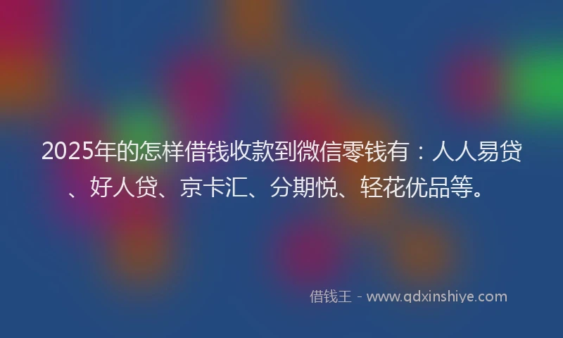 2025年的怎样借钱收款到微信零钱有：人人易贷、好人贷、京卡汇、分期悦、轻花优品等。