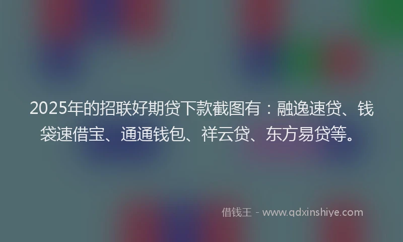2025年的招联好期贷下款截图有：融逸速贷、钱袋速借宝、通通钱包、祥云贷、东方易贷等。