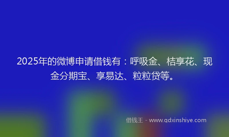 2025年的微博申请借钱有：呼吸金、桔享花、现金分期宝、享易达、粒粒贷等。