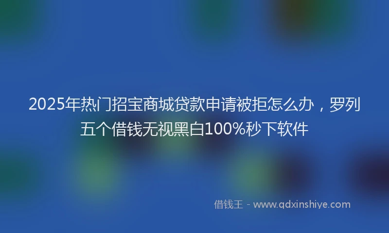 2025年热门招宝商城贷款申请被拒怎么办，罗列五个借钱无视黑白100%秒下软件