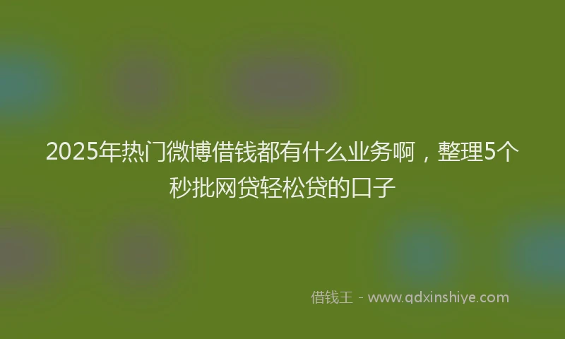 2025年热门微博借钱都有什么业务啊，整理5个秒批网贷轻松贷的口子