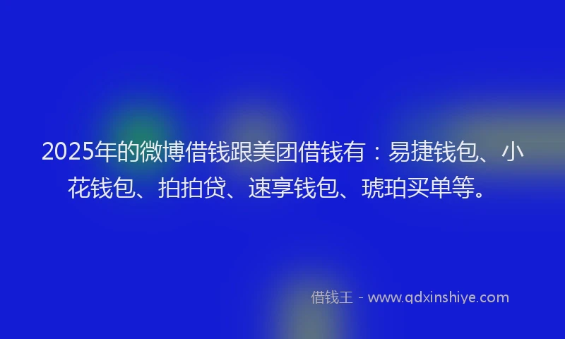 2025年的微博借钱跟美团借钱有：易捷钱包、小花钱包、拍拍贷、速享钱包、琥珀买单等。