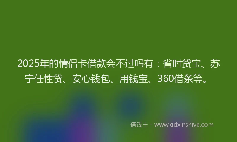2025年的情侣卡借款会不过吗有：省时贷宝、苏宁任性贷、安心钱包、用钱宝、360借条等。