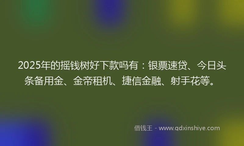2025年的摇钱树好下款吗有：银票速贷、今日头条备用金、金帝租机、捷信金融、射手花等。