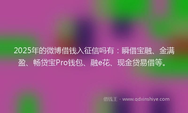2025年的微博借钱入征信吗有：瞬借宝融、金满盈、畅贷宝Pro钱包、融e花、现金贷易借等。