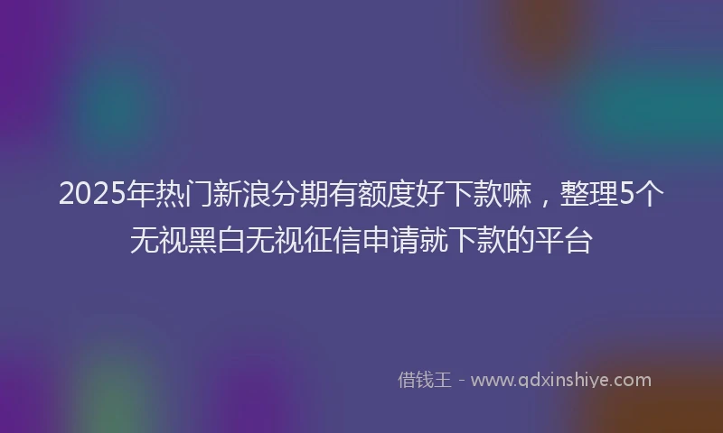 2025年热门新浪分期有额度好下款嘛，整理5个无视黑白无视征信申请就下款的平台