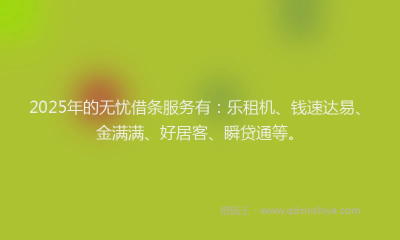 2025年的无忧借条服务有：乐租机、钱速达易、金满满、好居客、瞬贷通等。