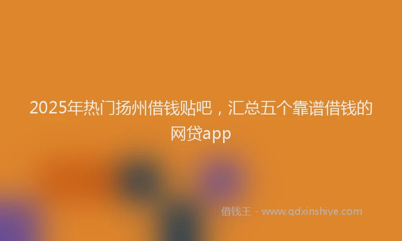 2025年热门扬州借钱贴吧，汇总五个靠谱借钱的网贷app