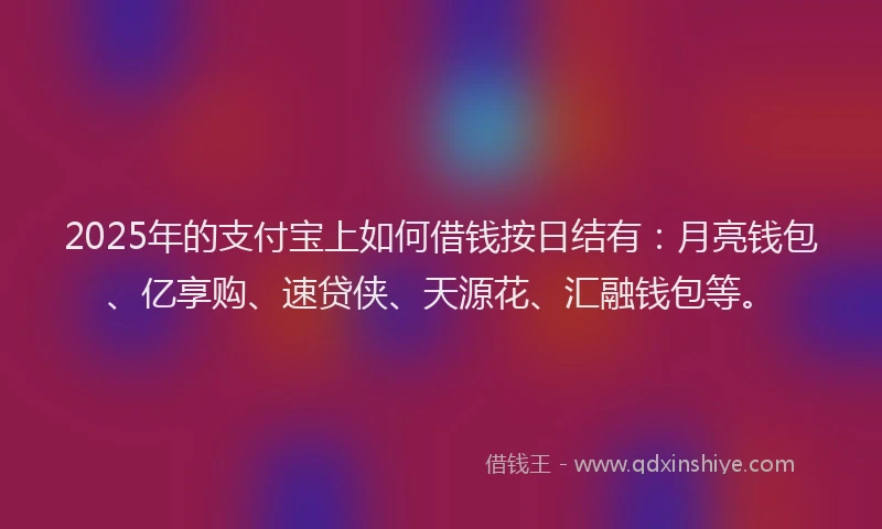 2025年的支付宝上如何借钱按日结有：月亮钱包、亿享购、速贷侠、天源花、汇融钱包等。