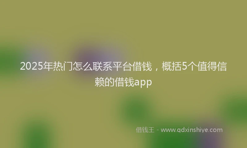 2025年热门怎么联系平台借钱，概括5个值得信赖的借钱app