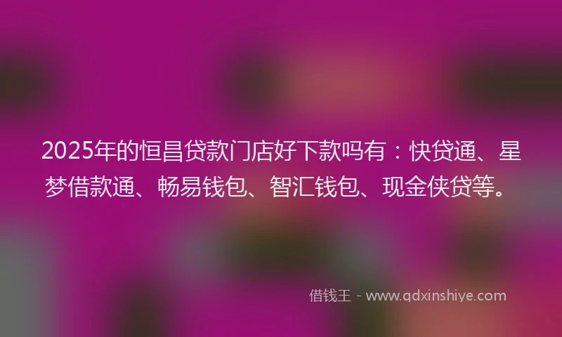 2025年的恒昌贷款门店好下款吗有：快贷通、星梦借款通、畅易钱包、智汇钱包、现金侠贷等。