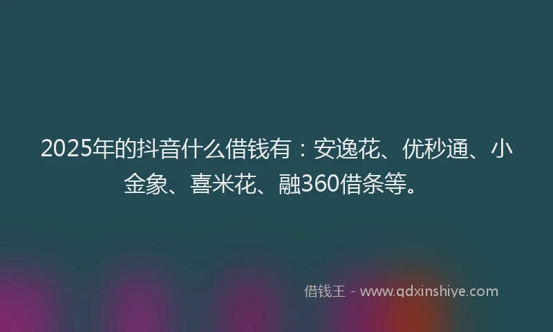2025年的抖音什么借钱有：安逸花、优秒通、小金象、喜米花、融360借条等。