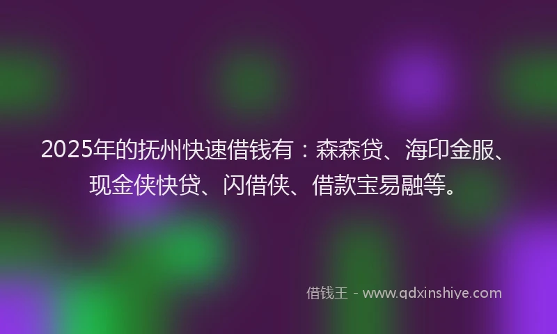 2025年的抚州快速借钱有：森森贷、海印金服、现金侠快贷、闪借侠、借款宝易融等。