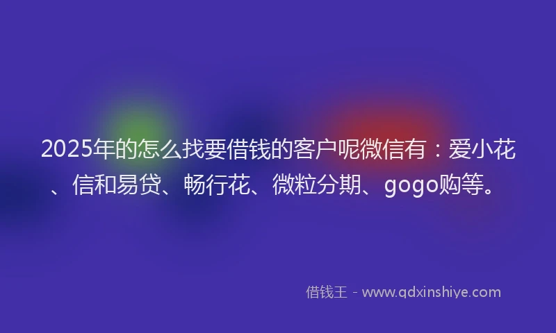 2025年的怎么找要借钱的客户呢微信有：爱小花、信和易贷、畅行花、微粒分期、gogo购等。