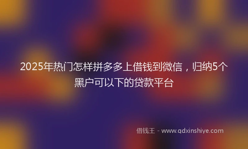 2025年热门怎样拼多多上借钱到微信，归纳5个黑户可以下的贷款平台