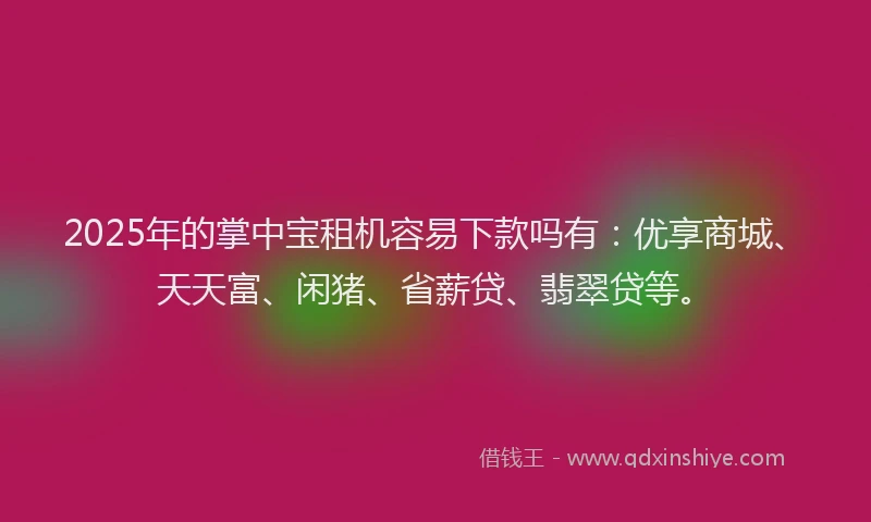 2025年的掌中宝租机容易下款吗有：优享商城、天天富、闲猪、省薪贷、翡翠贷等。