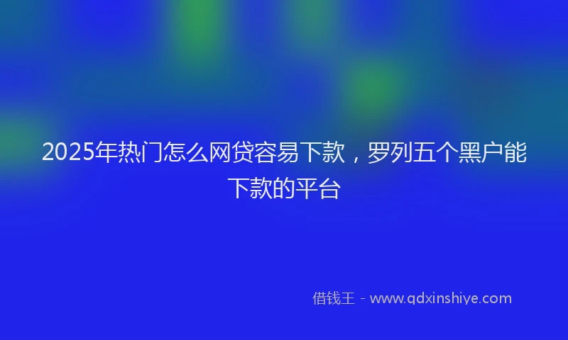 2025年热门怎么网贷容易下款，罗列五个黑户能下款的平台