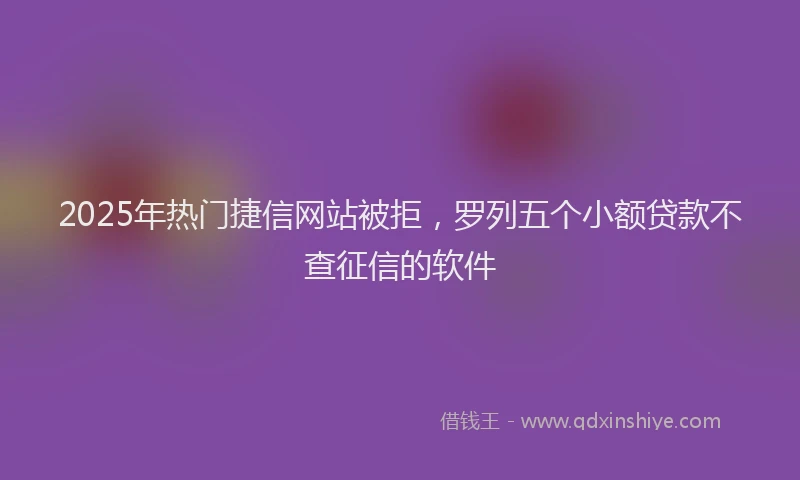 2025年热门捷信网站被拒，罗列五个小额贷款不查征信的软件