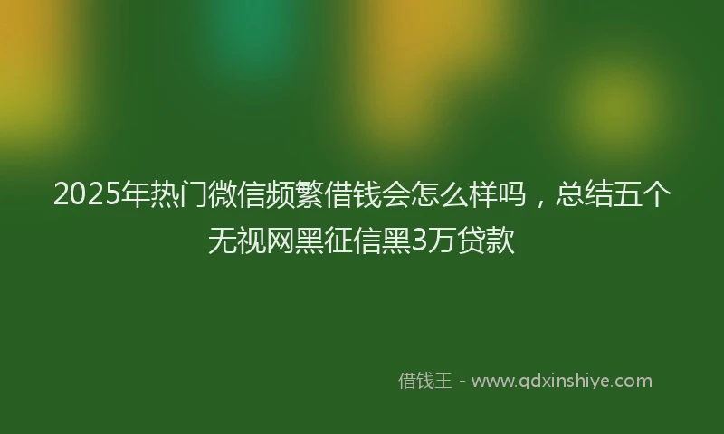 2025年热门微信频繁借钱会怎么样吗，总结五个无视网黑征信黑3万贷款
