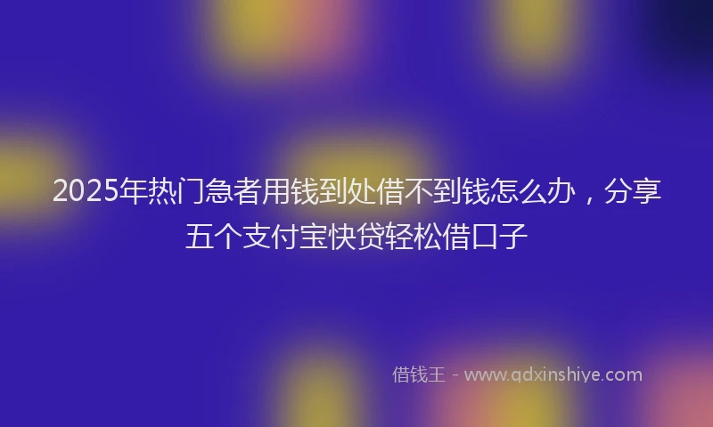 2025年热门急者用钱到处借不到钱怎么办，分享五个支付宝快贷轻松借口子