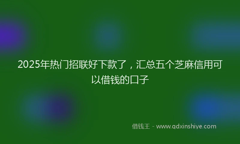 2025年热门招联好下款了，汇总五个芝麻信用可以借钱的口子