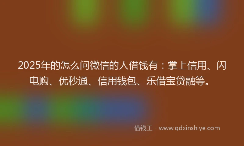 2025年的怎么问微信的人借钱有：掌上信用、闪电购、优秒通、信用钱包、乐借宝贷融等。