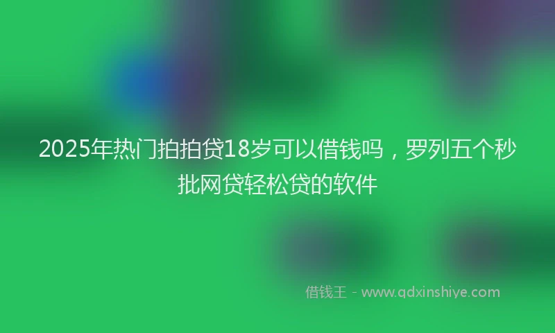 2025年热门拍拍贷18岁可以借钱吗，罗列五个秒批网贷轻松贷的软件