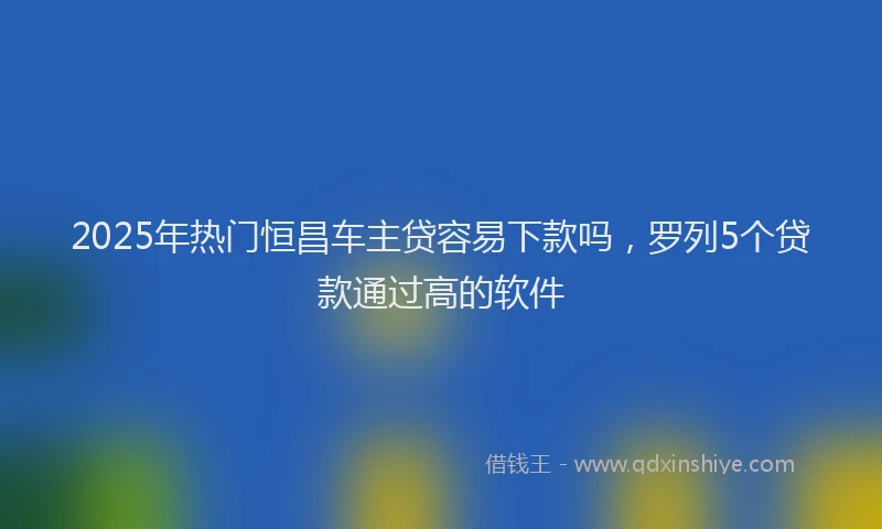 2025年热门恒昌车主贷容易下款吗，罗列5个贷款通过高的软件