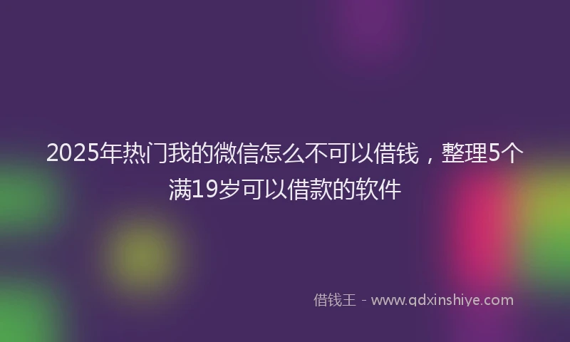 2025年热门我的微信怎么不可以借钱，整理5个满19岁可以借款的软件