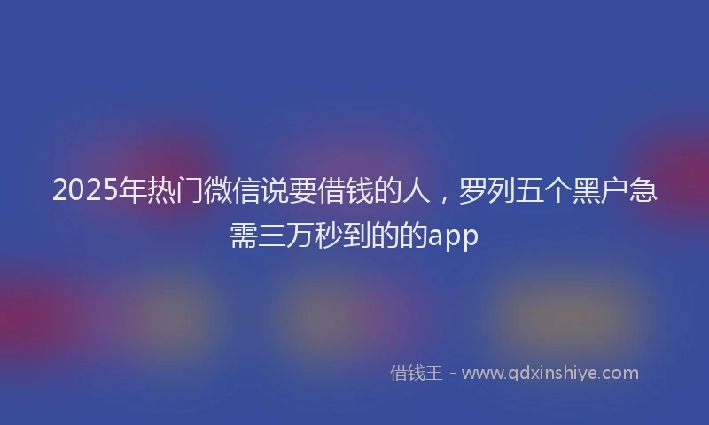 2025年热门微信说要借钱的人，罗列五个黑户急需三万秒到的的app