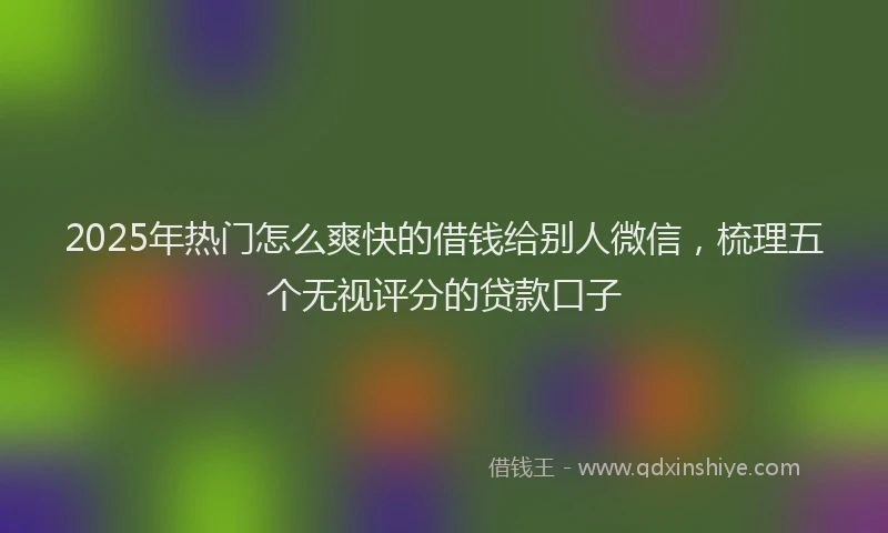 2025年热门怎么爽快的借钱给别人微信，梳理五个无视评分的贷款口子