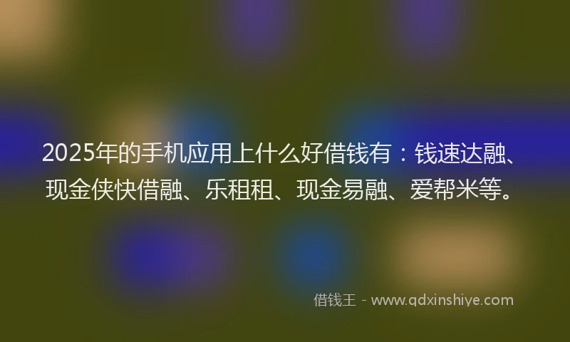 2025年的手机应用上什么好借钱有：钱速达融、现金侠快借融、乐租租、现金易融、爱帮米等。