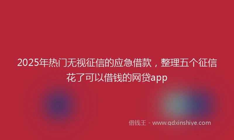 2025年热门无视征信的应急借款，整理五个征信花了可以借钱的网贷app