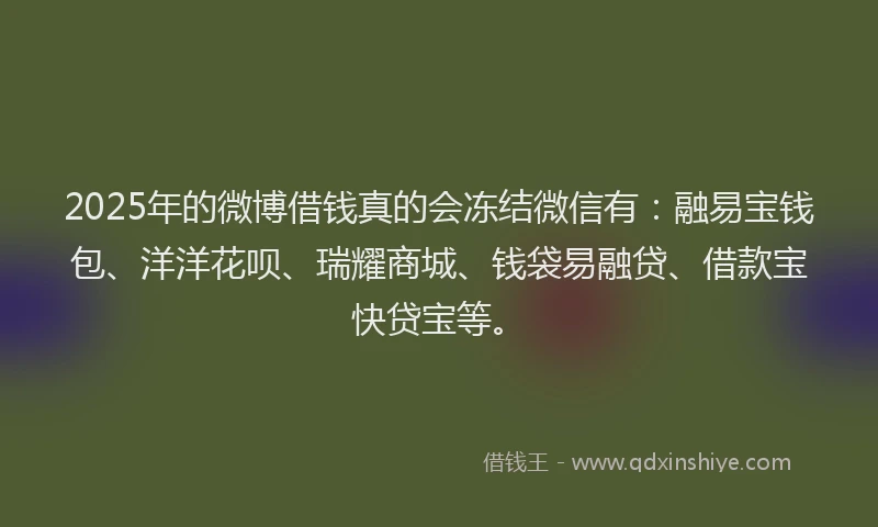 2025年的微博借钱真的会冻结微信有：融易宝钱包、洋洋花呗、瑞耀商城、钱袋易融贷、借款宝快贷宝等。