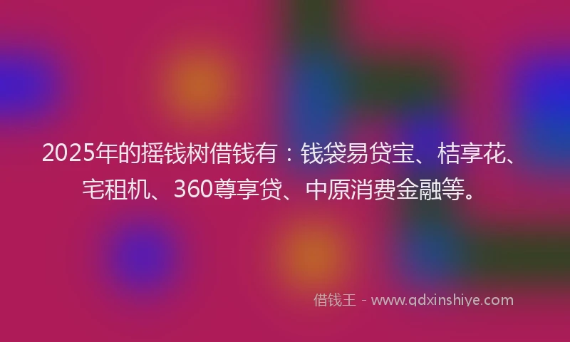 2025年的摇钱树借钱有：钱袋易贷宝、桔享花、宅租机、360尊享贷、中原消费金融等。