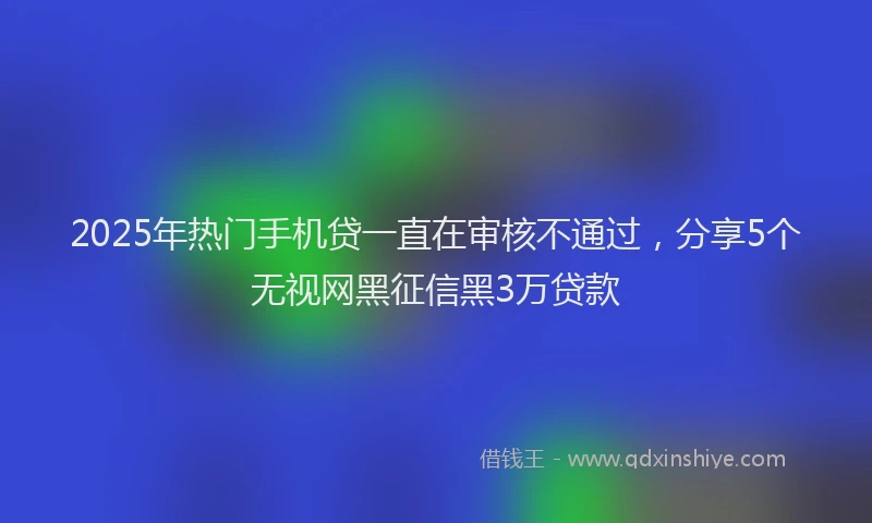2025年热门手机贷一直在审核不通过，分享5个无视网黑征信黑3万贷款